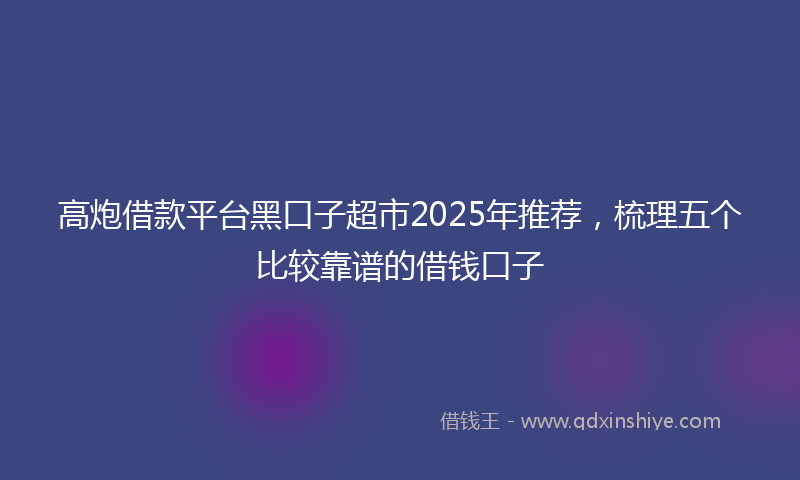 高炮借款平台黑口子超市2025年推荐，梳理五个比较靠谱的借钱口子