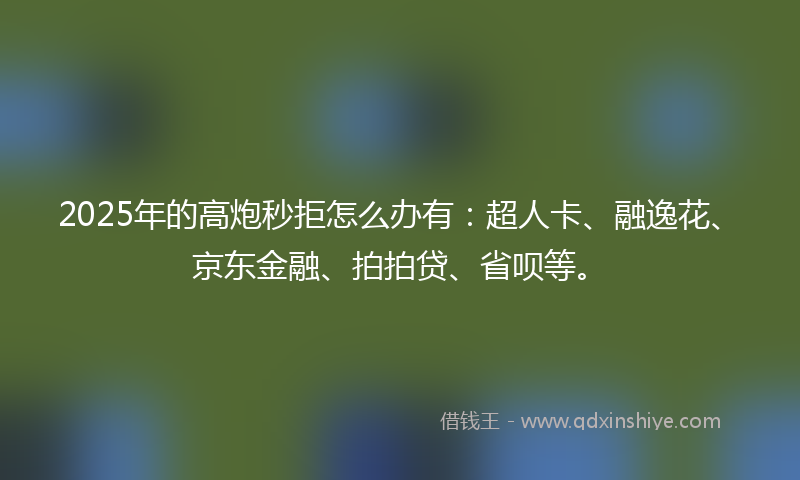 2025年的高炮秒拒怎么办有：超人卡、融逸花、京东金融、拍拍贷、省呗等。