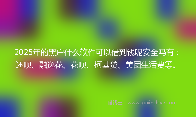 2025年的黑户什么软件可以借到钱呢安全吗有：还呗、融逸花、花呗、柯基贷、美团生活费等。