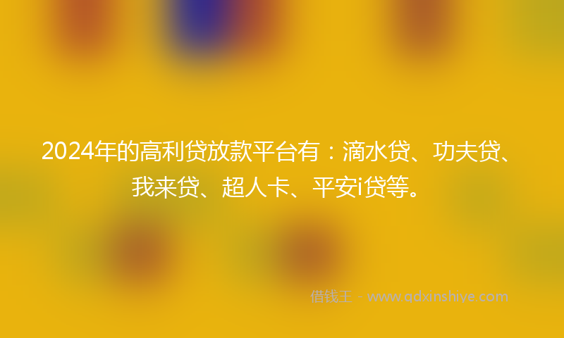 2024年的高利贷放款平台有：滴水贷、功夫贷、我来贷、超人卡、平安i贷等。