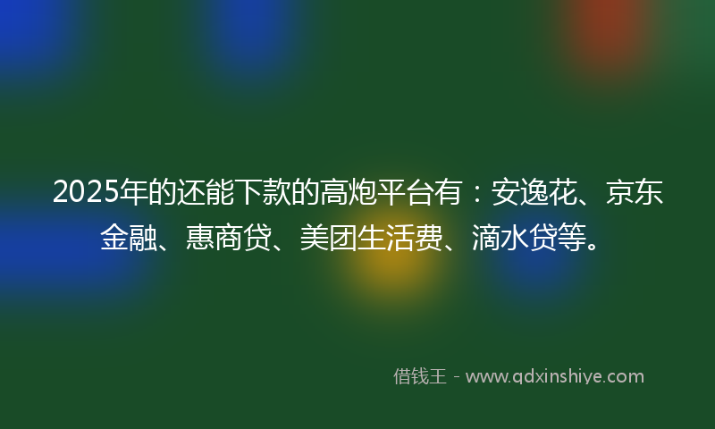 2025年的还能下款的高炮平台有：安逸花、京东金融、惠商贷、美团生活费、滴水贷等。
