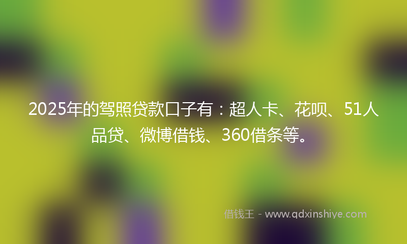 2025年的驾照贷款口子有：超人卡、花呗、51人品贷、微博借钱、360借条等。