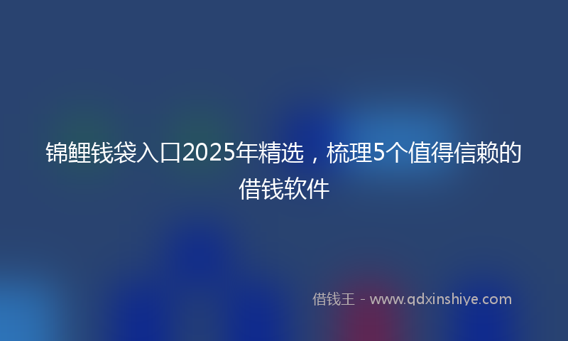 锦鲤钱袋入口2025年精选，梳理5个值得信赖的借钱软件