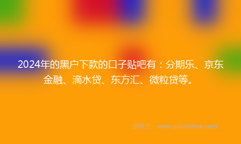 2024年的黑户下款的口子贴吧有：分期乐、京东金融、滴水贷、东方汇、微粒贷等。