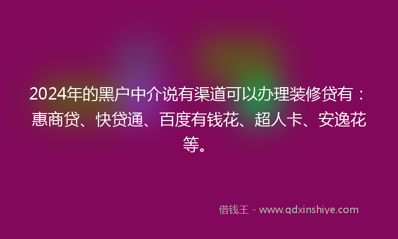 2024年的黑户中介说有渠道可以办理装修贷有：惠商贷、快贷通、百度有钱花、超人卡、安逸花等。