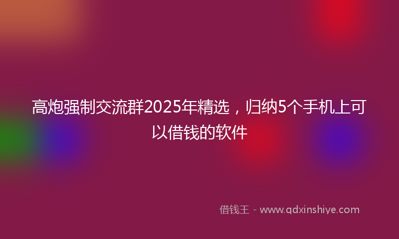 高炮强制交流群2025年精选，归纳5个手机上可以借钱的软件