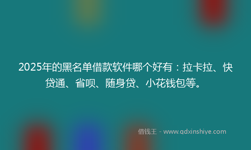 2025年的黑名单借款软件哪个好有：拉卡拉、快贷通、省呗、随身贷、小花钱包等。