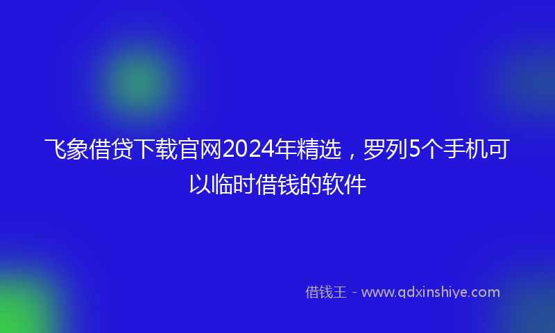 飞象借贷下载官网2024年精选，罗列5个手机可以临时借钱的软件