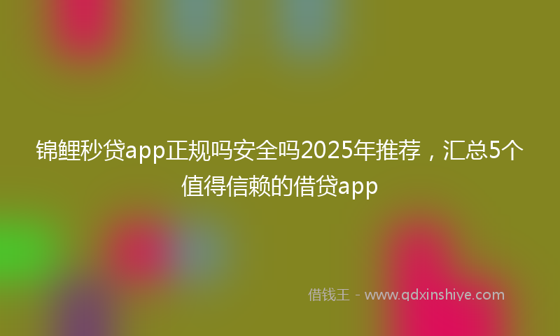 锦鲤秒贷app正规吗安全吗2025年推荐，汇总5个值得信赖的借贷app