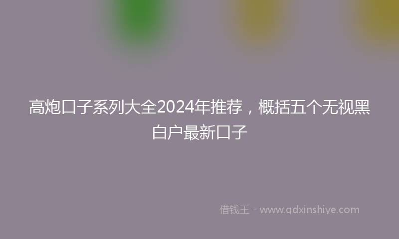 高炮口子系列大全2024年推荐，概括五个无视黑白户最新口子