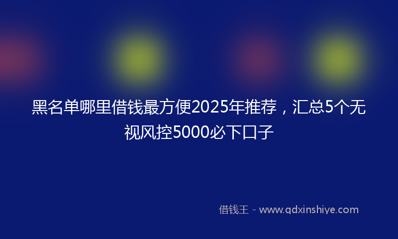黑名单哪里借钱最方便2025年推荐，汇总5个无视风控5000必下口子