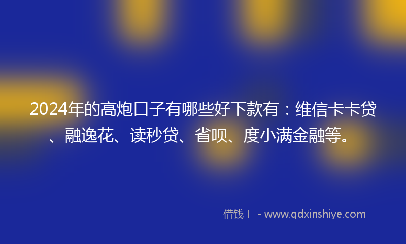 2024年的高炮口子有哪些好下款有：维信卡卡贷、融逸花、读秒贷、省呗、度小满金融等。