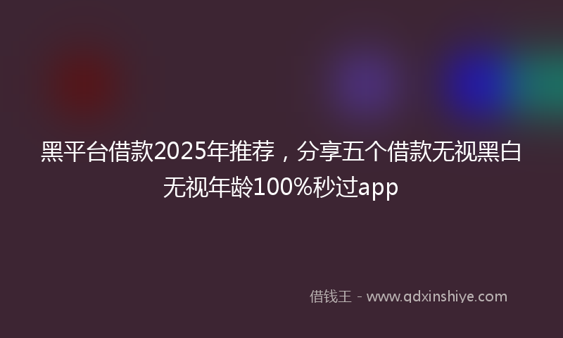 黑平台借款2025年推荐，分享五个借款无视黑白无视年龄100%秒过app