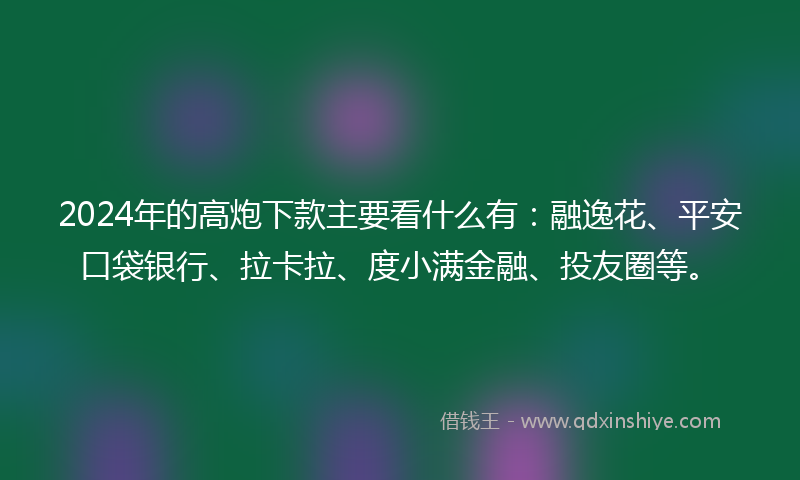 2024年的高炮下款主要看什么有：融逸花、平安口袋银行、拉卡拉、度小满金融、投友圈等。