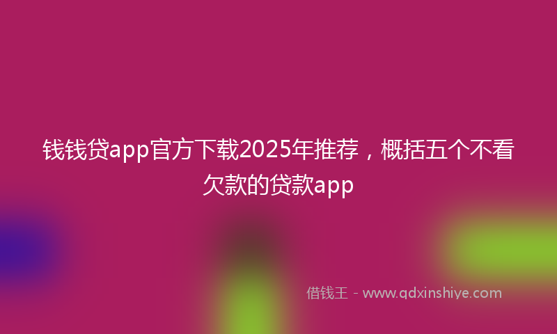 钱钱贷app官方下载2025年推荐，概括五个不看欠款的贷款app