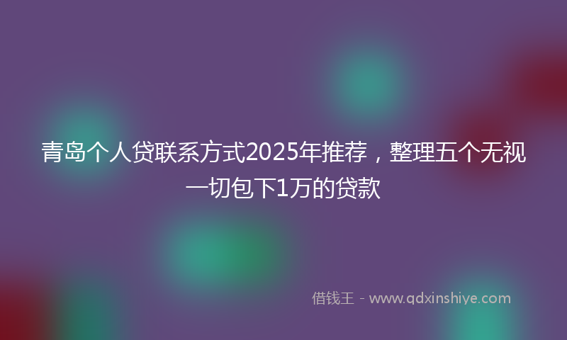 青岛个人贷联系方式2025年推荐，整理五个无视一切包下1万的贷款