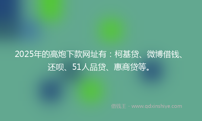 2025年的高炮下款网址有：柯基贷、微博借钱、还呗、51人品贷、惠商贷等。