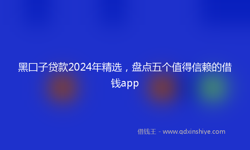 黑囗子贷款2024年精选，盘点五个值得信赖的借钱app