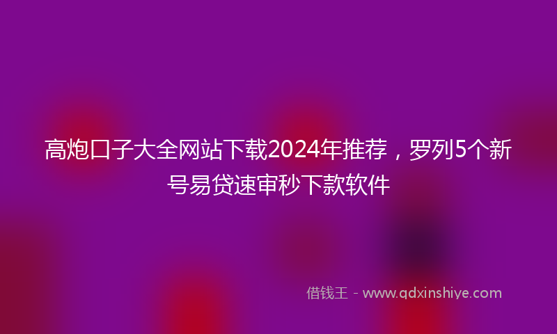 高炮口子大全网站下载2024年推荐，罗列5个新号易贷速审秒下款软件