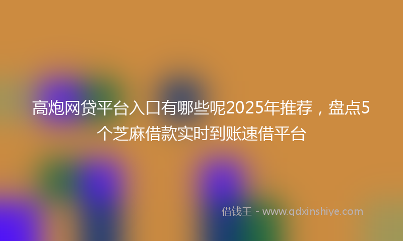 高炮网贷平台入口有哪些呢2025年推荐，盘点5个芝麻借款实时到账速借平台