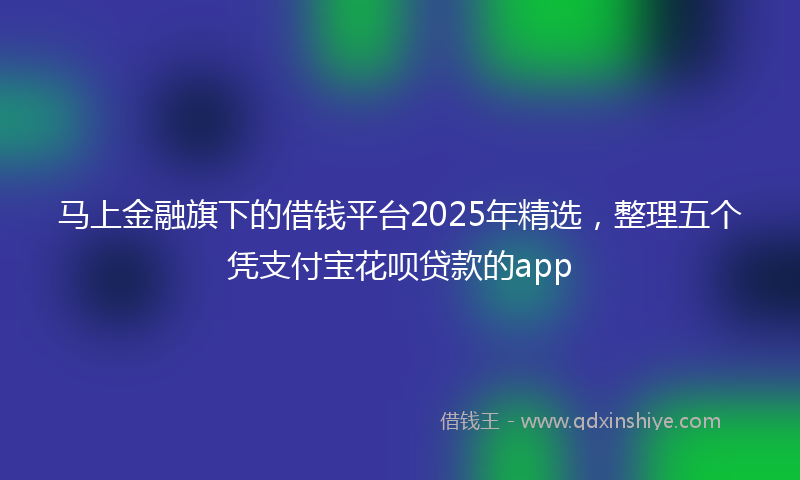 马上金融旗下的借钱平台2025年精选，整理五个凭支付宝花呗贷款的app