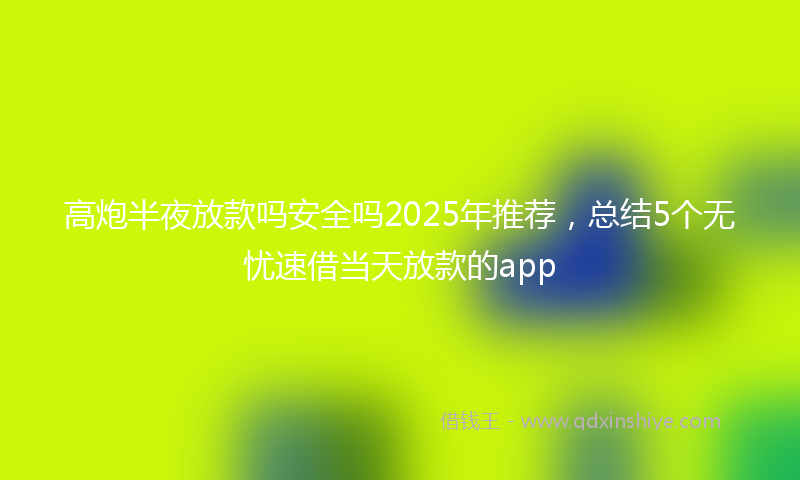高炮半夜放款吗安全吗2025年推荐，总结5个无忧速借当天放款的app
