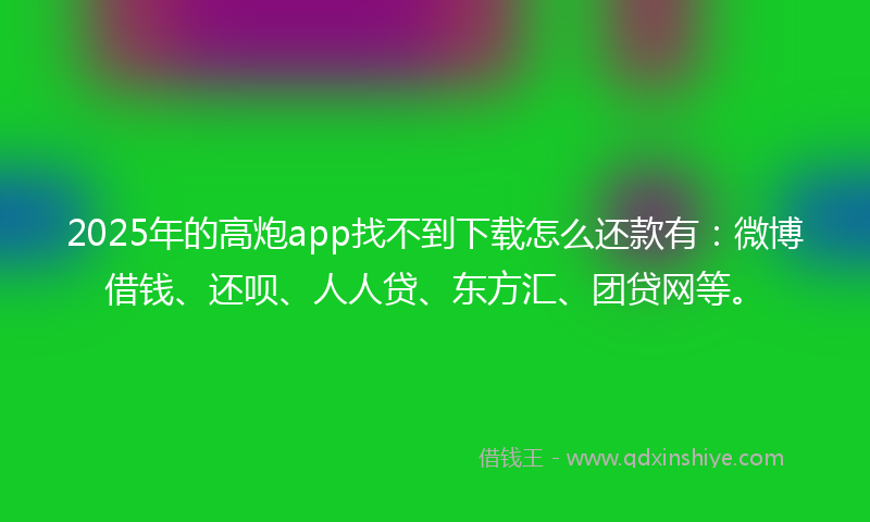 2025年的高炮app找不到下载怎么还款有：微博借钱、还呗、人人贷、东方汇、团贷网等。