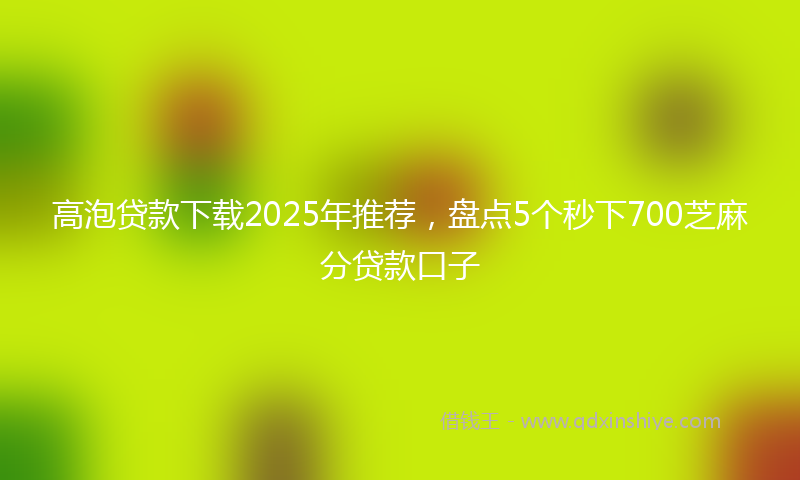 高泡贷款下载2025年推荐，盘点5个秒下700芝麻分贷款口子