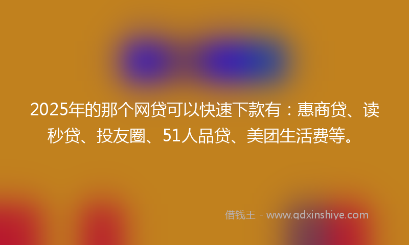 2025年的那个网贷可以快速下款有：惠商贷、读秒贷、投友圈、51人品贷、美团生活费等。