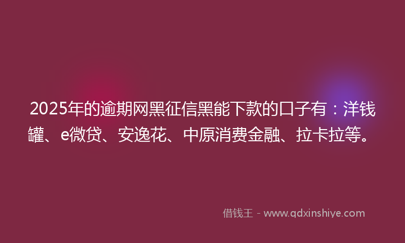 2025年的逾期网黑征信黑能下款的口子有：洋钱罐、e微贷、安逸花、中原消费金融、拉卡拉等。