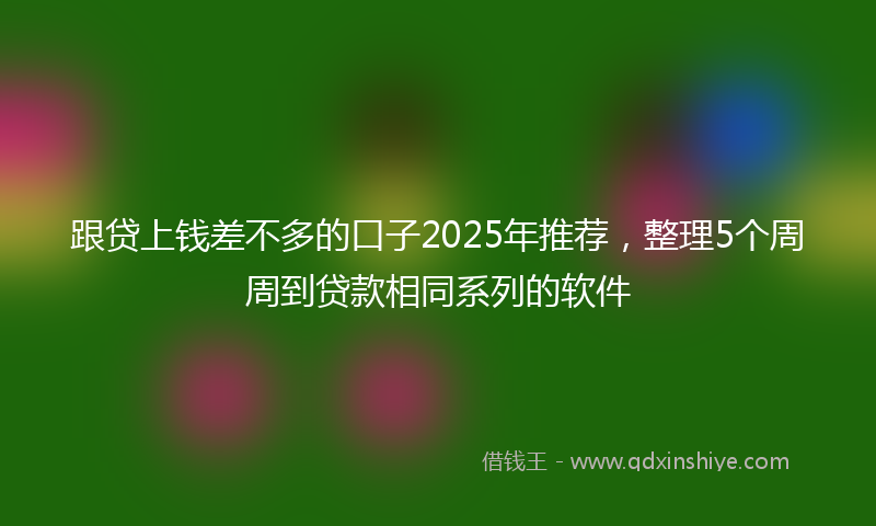 跟贷上钱差不多的口子2025年推荐，整理5个周周到贷款相同系列的软件
