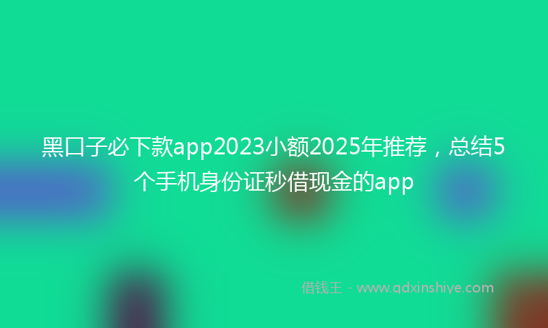 黑口子必下款app2023小额2025年推荐，总结5个手机身份证秒借现金的app