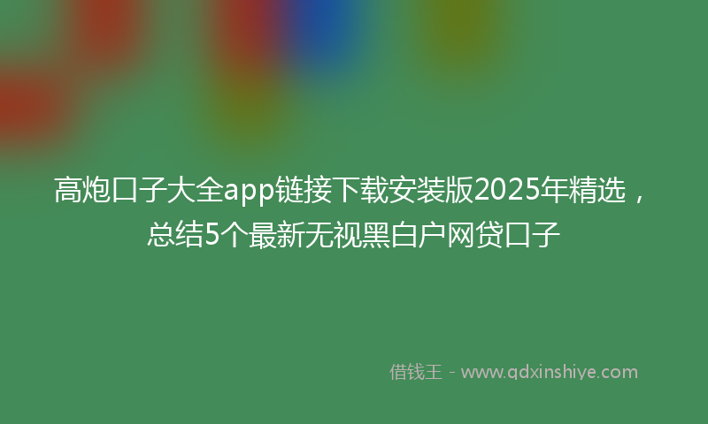 高炮口子大全app链接下载安装版2025年精选，总结5个最新无视黑白户网贷口子