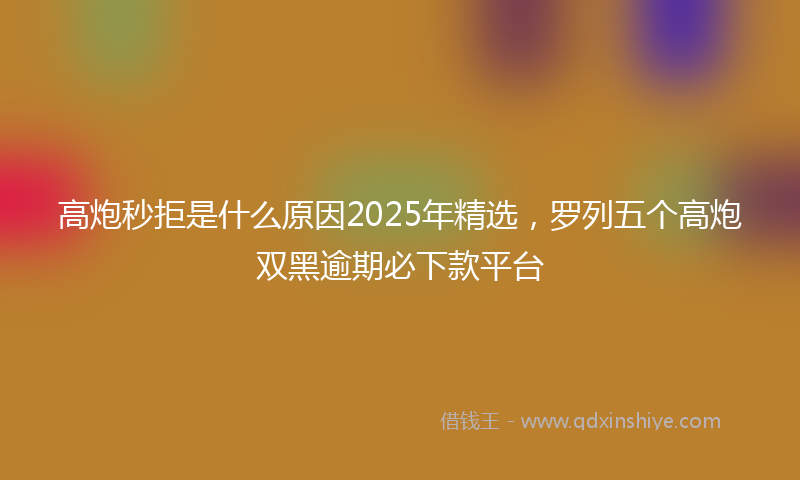 高炮秒拒是什么原因2025年精选，罗列五个高炮双黑逾期必下款平台