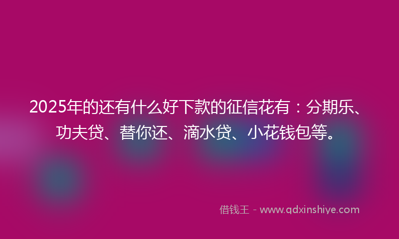 2025年的还有什么好下款的征信花有：分期乐、功夫贷、替你还、滴水贷、小花钱包等。