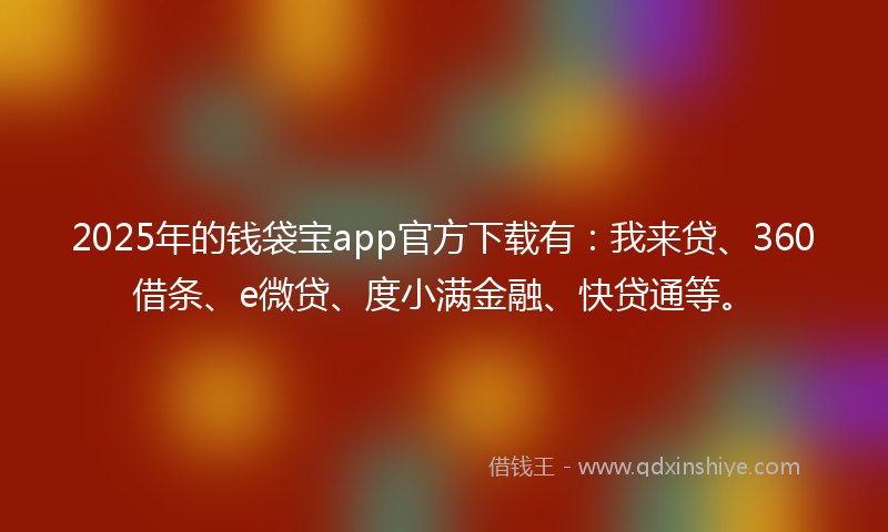 2025年的钱袋宝app官方下载有：我来贷、360借条、e微贷、度小满金融、快贷通等。