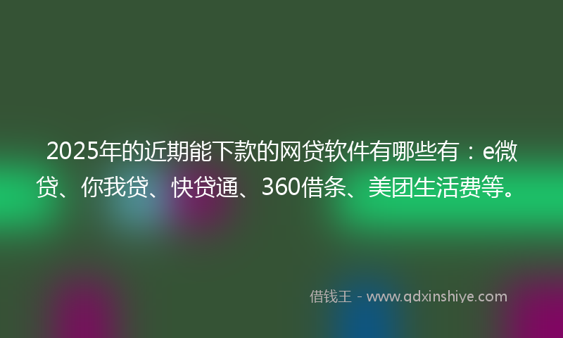 2025年的近期能下款的网贷软件有哪些有：e微贷、你我贷、快贷通、360借条、美团生活费等。