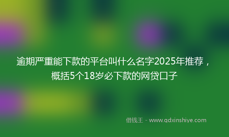 逾期严重能下款的平台叫什么名字2025年推荐，概括5个18岁必下款的网贷口子