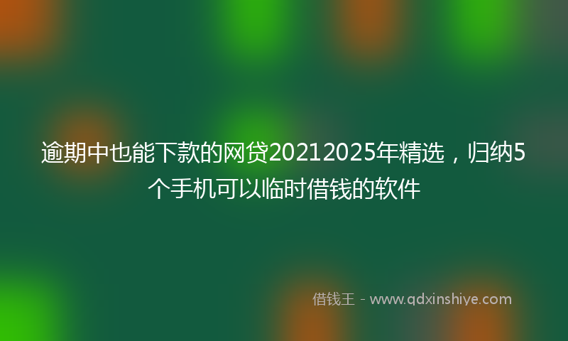 逾期中也能下款的网贷20212025年精选，归纳5个手机可以临时借钱的软件