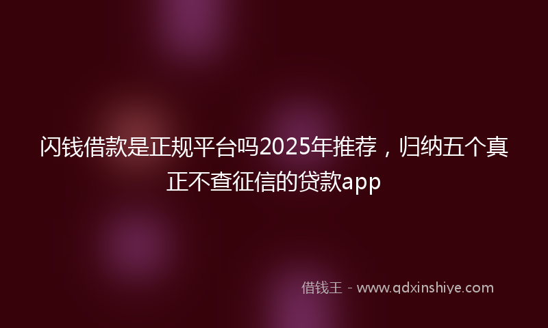 闪钱借款是正规平台吗2025年推荐，归纳五个真正不查征信的贷款app