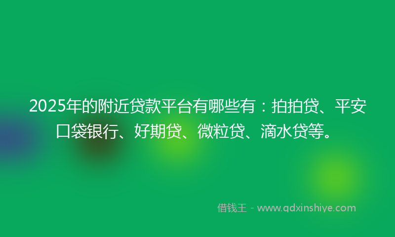 2025年的附近贷款平台有哪些有：拍拍贷、平安口袋银行、好期贷、微粒贷、滴水贷等。