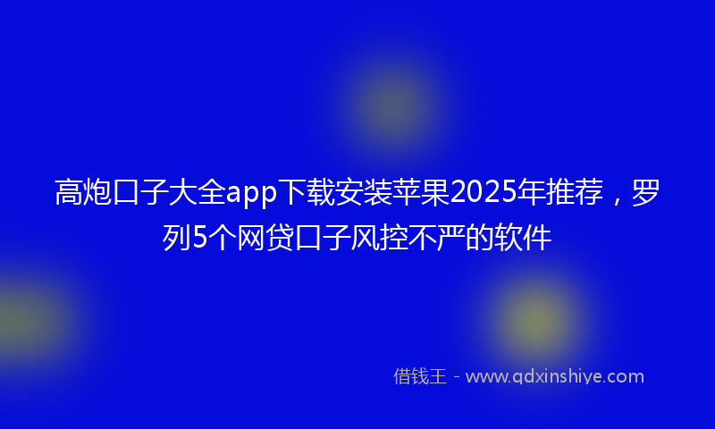 高炮口子大全app下载安装苹果2025年推荐，罗列5个网贷口子风控不严的软件