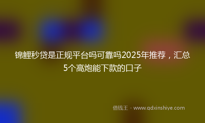 锦鲤秒贷是正规平台吗可靠吗2025年推荐，汇总5个高炮能下款的口子
