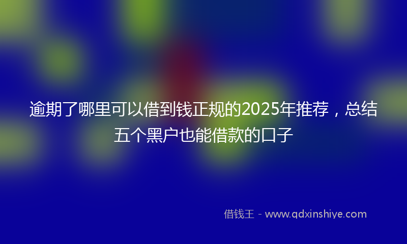 逾期了哪里可以借到钱正规的2025年推荐，总结五个黑户也能借款的口子