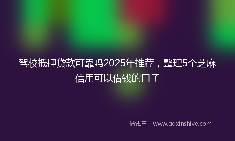 驾校抵押贷款可靠吗2025年推荐，整理5个芝麻信用可以借钱的口子