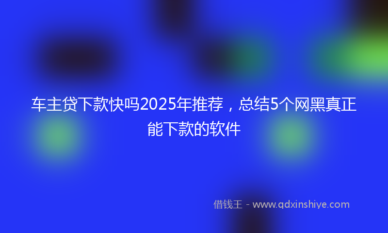 车主贷下款快吗2025年推荐，总结5个网黑真正能下款的软件