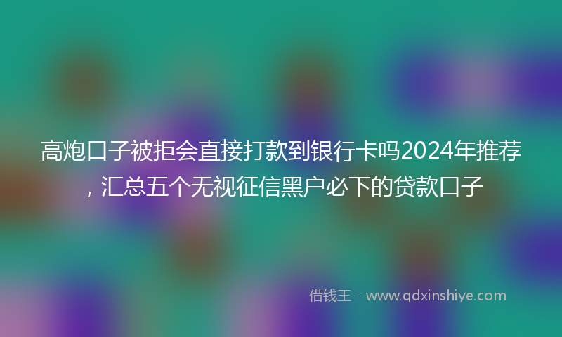 高炮口子被拒会直接打款到银行卡吗2024年推荐，汇总五个无视征信黑户必下的贷款口子
