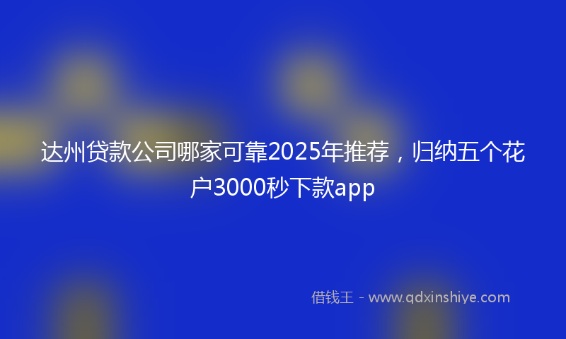 达州贷款公司哪家可靠2025年推荐，归纳五个花户3000秒下款app