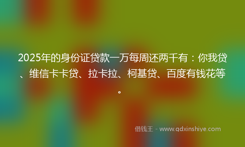 2025年的身份证贷款一万每周还两千有：你我贷、维信卡卡贷、拉卡拉、柯基贷、百度有钱花等。