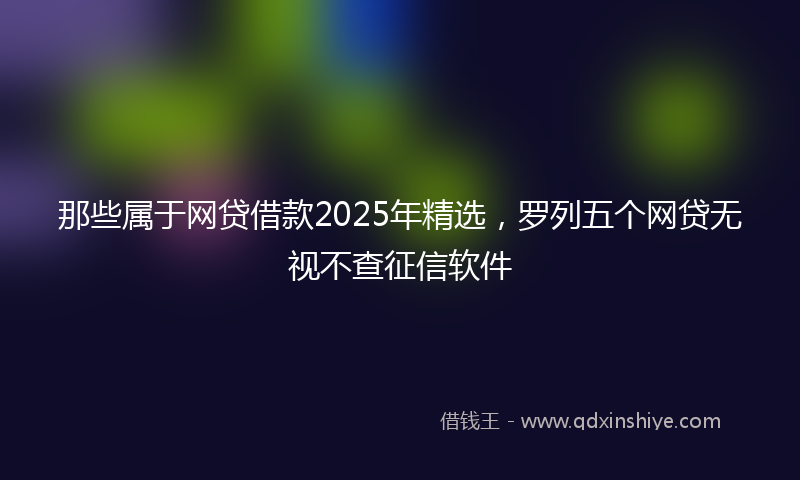 那些属于网贷借款2025年精选，罗列五个网贷无视不查征信软件